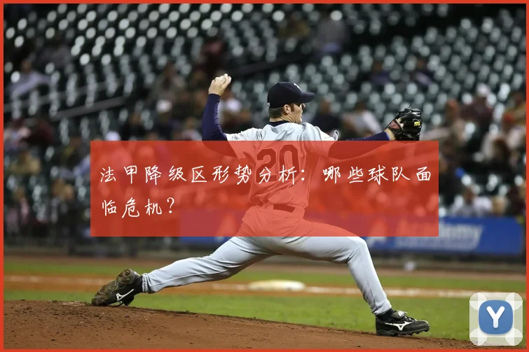 法甲降级区形势分析：哪些球队面临危机？