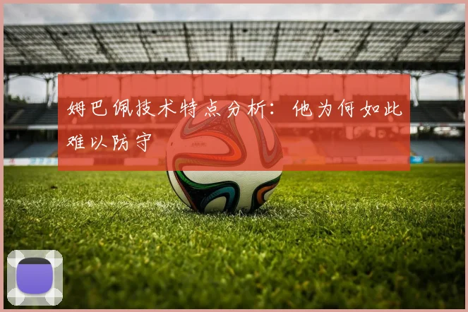 姆巴佩技术特点分析：他为何如此难以防守