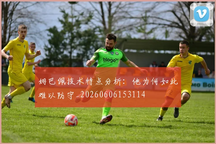 姆巴佩技术特点分析：他为何如此难以防守_20260606153114