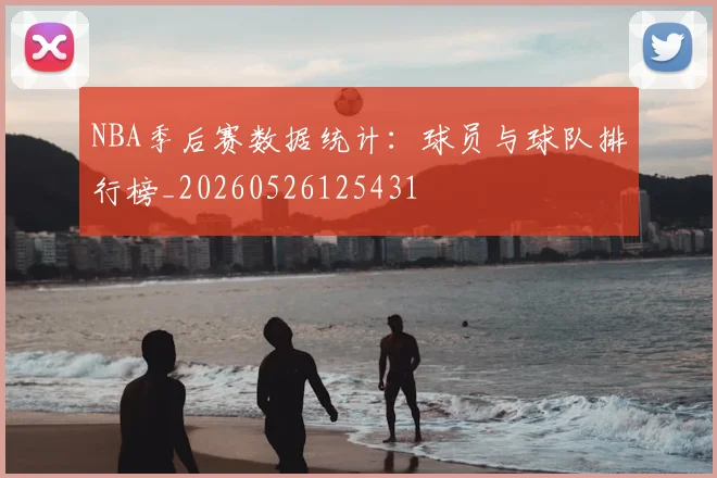 NBA季后赛数据统计:球员与球队排行榜_20260526125431