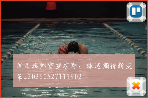 国足换帅官宣在即，球迷期待新变革_20260527111902