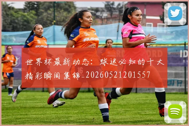 世界杯最新动态:球迷必知的十大精彩瞬间集锦_20260521201557