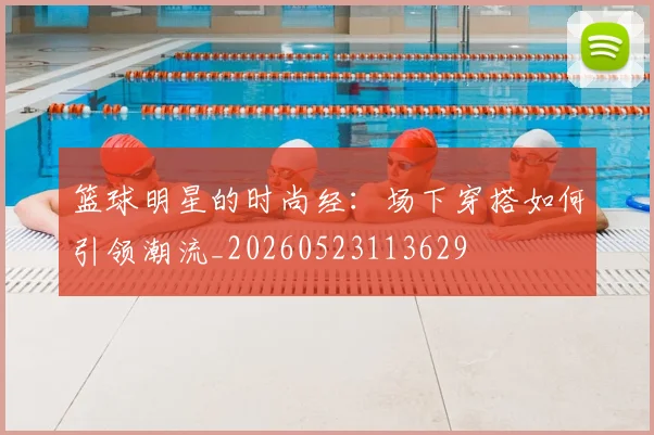 篮球明星的时尚经:场下穿搭如何引领潮流_20260523113629