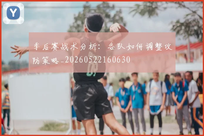 季后赛战术分析:各队如何调整攻防策略_20260522160630