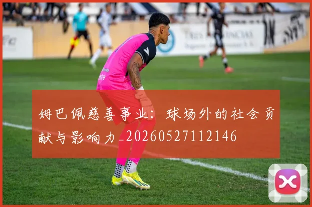 姆巴佩慈善事业：球场外的社会贡献与影响力_20260527112146