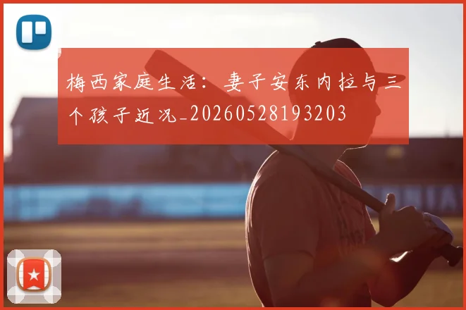 梅西家庭生活：妻子安东内拉与三个孩子近况_20260528193203