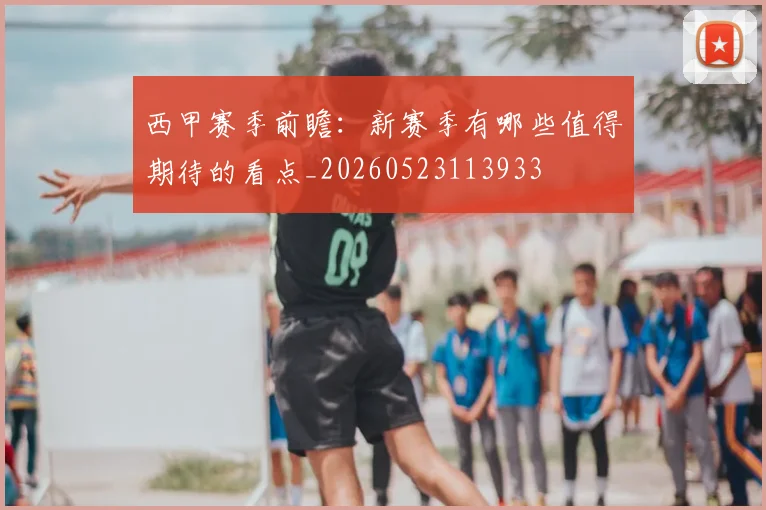 西甲赛季前瞻：新赛季有哪些值得期待的看点_20260523113933