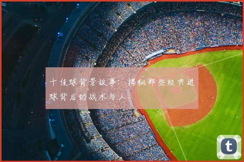 十佳球背景故事：揭秘那些经典进球背后的战术与人