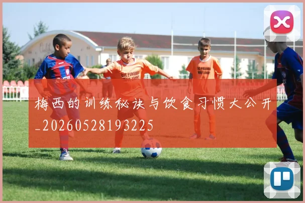梅西的训练秘诀与饮食习惯大公开_20260528193225