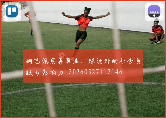 姆巴佩慈善事业：球场外的社会贡献与影响力_20260527112146