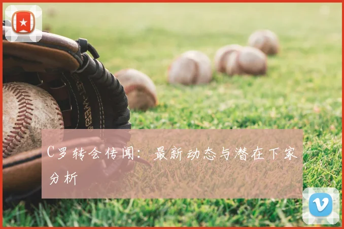 C罗转会传闻:最新动态与潜在下家分析