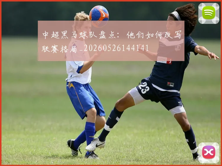 中超黑马球队盘点:他们如何改写联赛格局_20260526144141