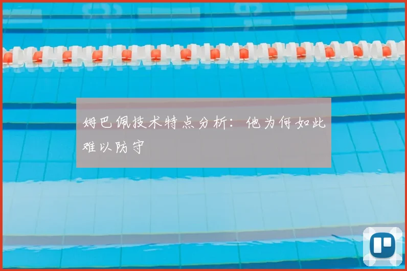 姆巴佩技术特点分析：他为何如此难以防守