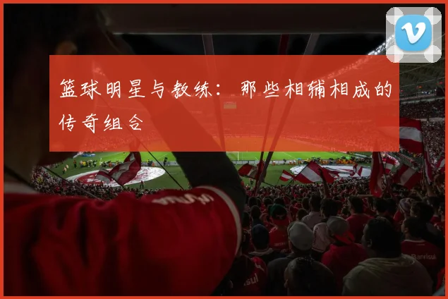 篮球明星与教练:那些相辅相成的传奇组合