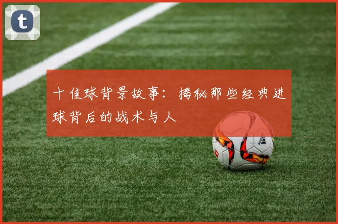 十佳球背景故事:揭秘那些经典进球背后的战术与人