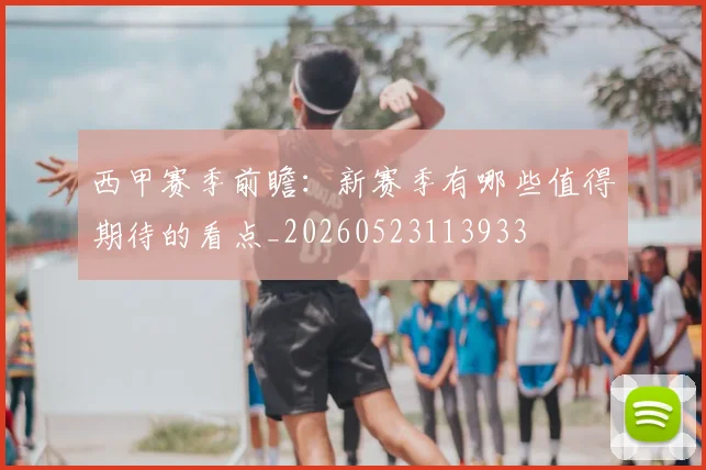 西甲赛季前瞻：新赛季有哪些值得期待的看点_20260523113933