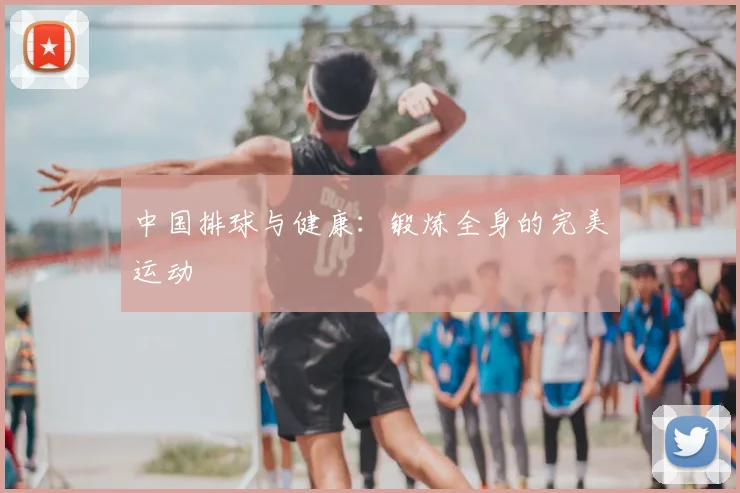 中国排球与健康：锻炼全身的完美运动