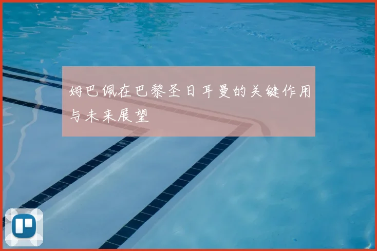 姆巴佩在巴黎圣日耳曼的关键作用与未来展望