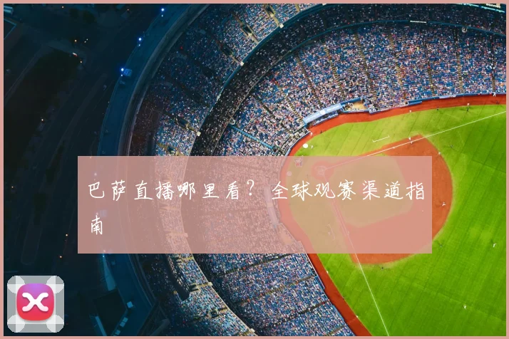 巴萨直播哪里看？全球观赛渠道指南