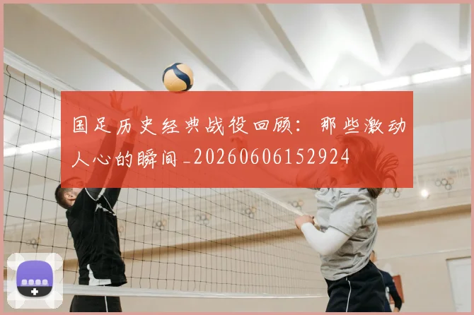 国足历史经典战役回顾：那些激动人心的瞬间_20260606152924