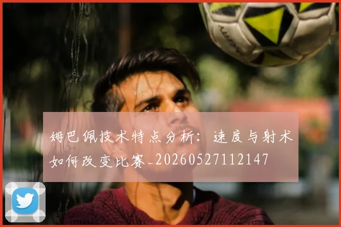 姆巴佩技术特点分析：速度与射术如何改变比赛_20260527112147