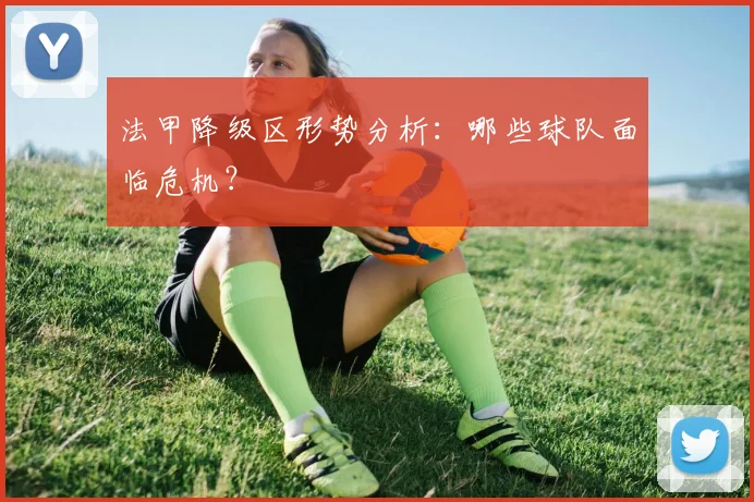法甲降级区形势分析:哪些球队面临危机?