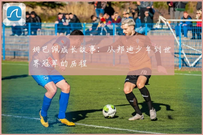 姆巴佩成长故事：从邦迪少年到世界冠军的历程