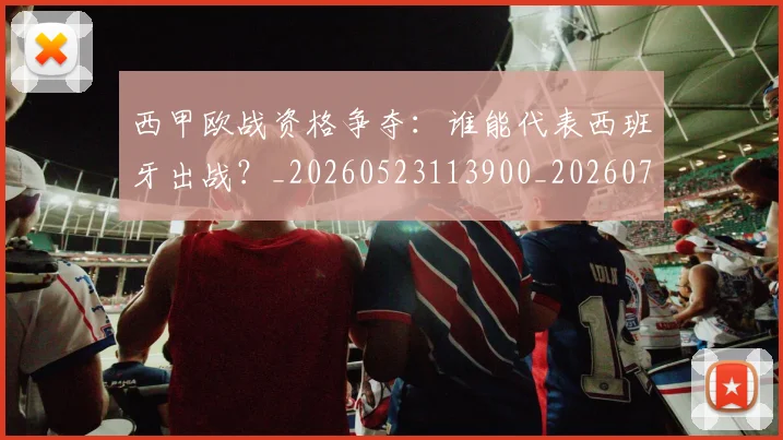 西甲欧战资格争夺:谁能代表西班牙出战?_20260523113900_20260703181901