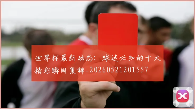 世界杯最新动态：球迷必知的十大精彩瞬间集锦_20260521201557