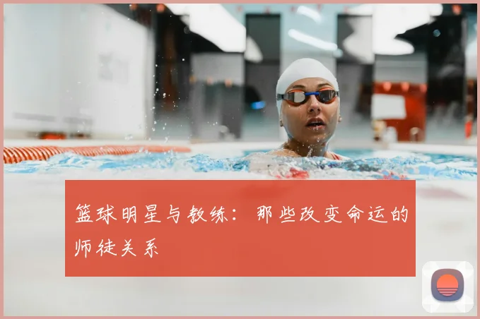 篮球明星与教练:那些改变命运的师徒关系