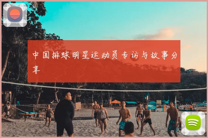 中国排球明星运动员专访与故事分享