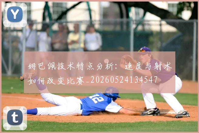 姆巴佩技术特点分析：速度与射术如何改变比赛_20260524134547