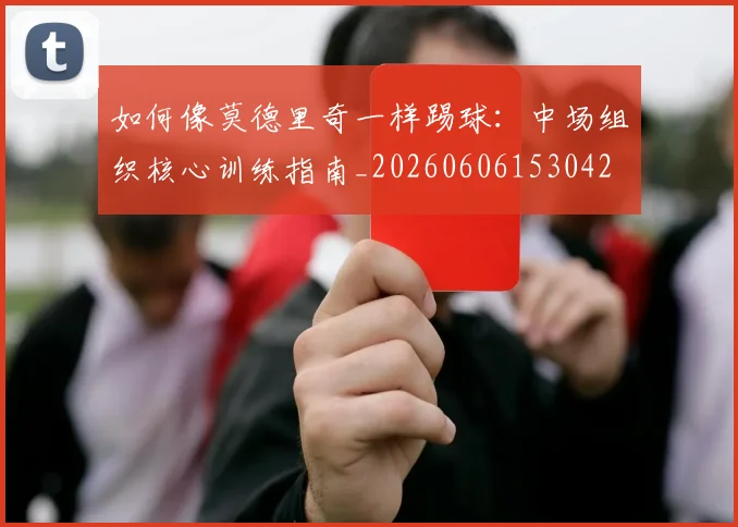 如何像莫德里奇一样踢球：中场组织核心训练指南_20260606153042