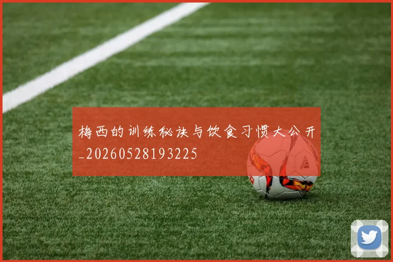 梅西的训练秘诀与饮食习惯大公开_20260528193225