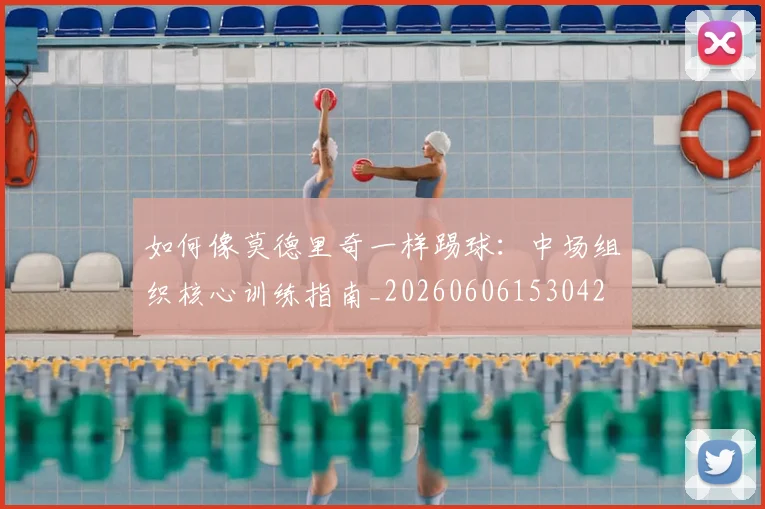 如何像莫德里奇一样踢球:中场组织核心训练指南_20260606153042